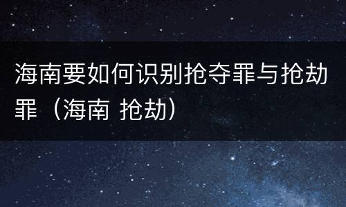 海南要如何识别抢夺罪与抢劫罪（海南 抢劫）