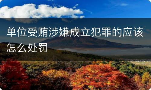 单位受贿涉嫌成立犯罪的应该怎么处罚