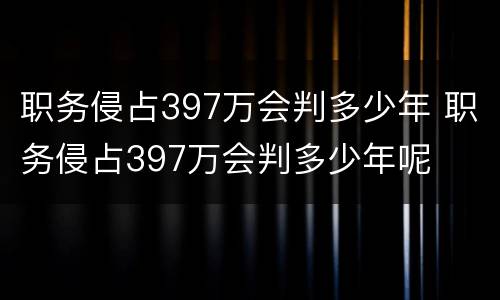 职务侵占397万会判多少年 职务侵占397万会判多少年呢