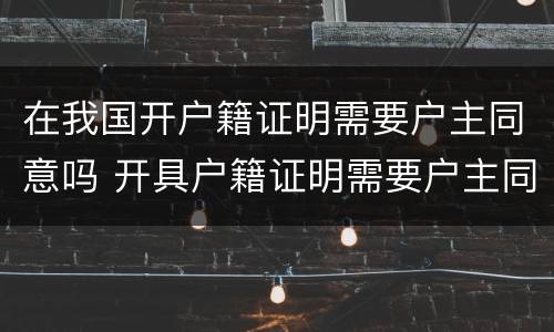 在我国开户籍证明需要户主同意吗 开具户籍证明需要户主同意吗