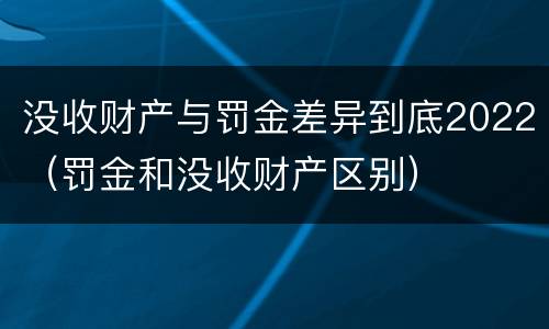 没收财产与罚金差异到底2022（罚金和没收财产区别）
