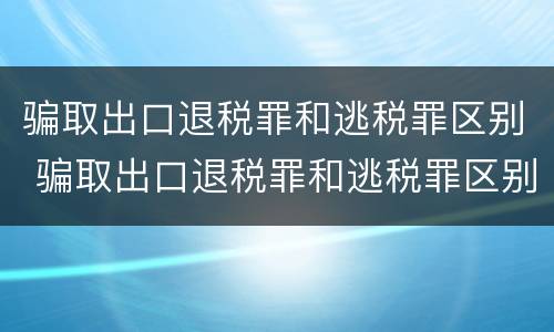 骗取出口退税罪和逃税罪区别 骗取出口退税罪和逃税罪区别是什么
