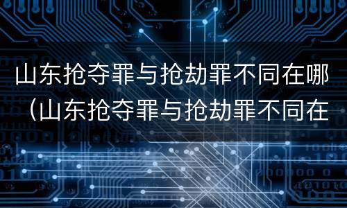 山东抢夺罪与抢劫罪不同在哪（山东抢夺罪与抢劫罪不同在哪查）