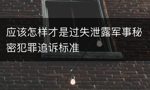 应该怎样才是过失泄露军事秘密犯罪追诉标准
