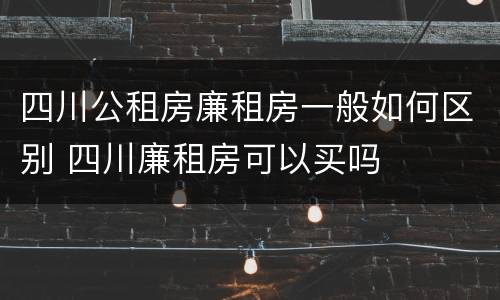 四川公租房廉租房一般如何区别 四川廉租房可以买吗