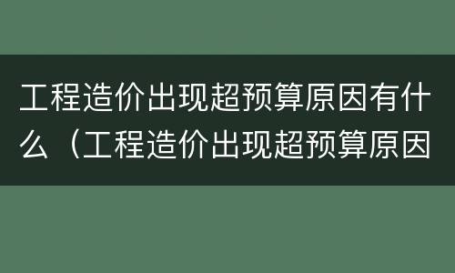 工程造价出现超预算原因有什么（工程造价出现超预算原因有什么影响）