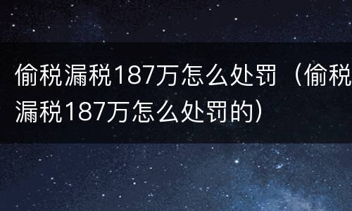 偷税漏税187万怎么处罚（偷税漏税187万怎么处罚的）