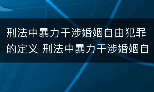 刑法中暴力干涉婚姻自由犯罪的定义 刑法中暴力干涉婚姻自由犯罪的定义是什么
