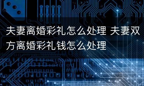 夫妻离婚彩礼怎么处理 夫妻双方离婚彩礼钱怎么处理