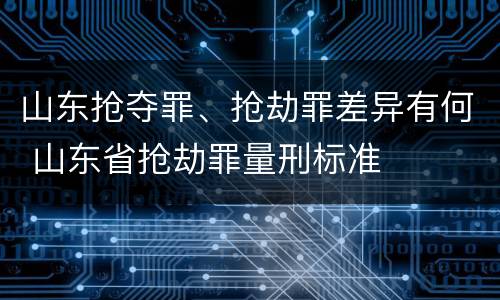 山东抢夺罪、抢劫罪差异有何 山东省抢劫罪量刑标准
