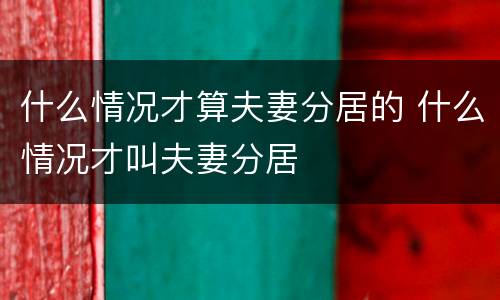 什么情况才算夫妻分居的 什么情况才叫夫妻分居