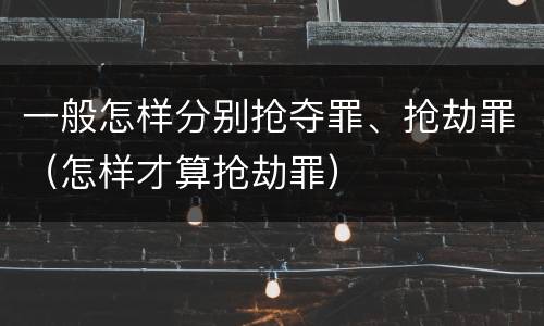 一般怎样分别抢夺罪、抢劫罪（怎样才算抢劫罪）