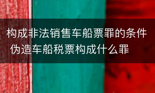 构成非法销售车船票罪的条件 伪造车船税票构成什么罪