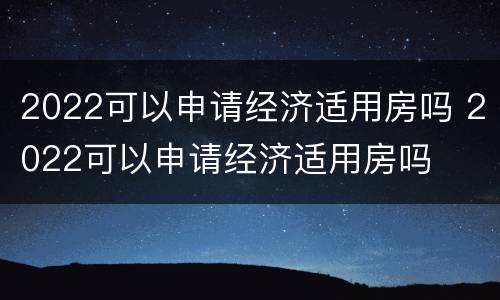 2022可以申请经济适用房吗 2022可以申请经济适用房吗