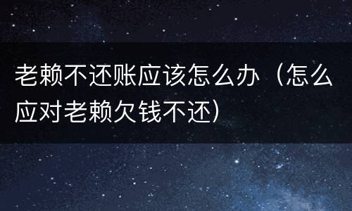 老赖不还账应该怎么办（怎么应对老赖欠钱不还）