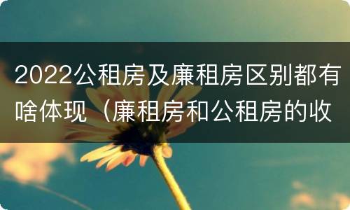 2022公租房及廉租房区别都有啥体现（廉租房和公租房的收费标准）