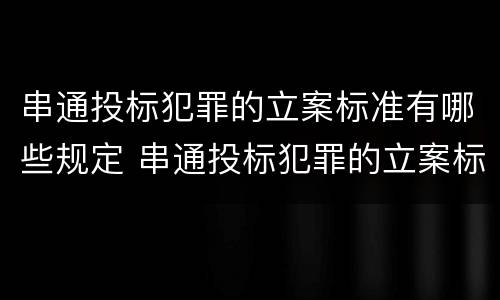 串通投标犯罪的立案标准有哪些规定 串通投标犯罪的立案标准有哪些规定和规定
