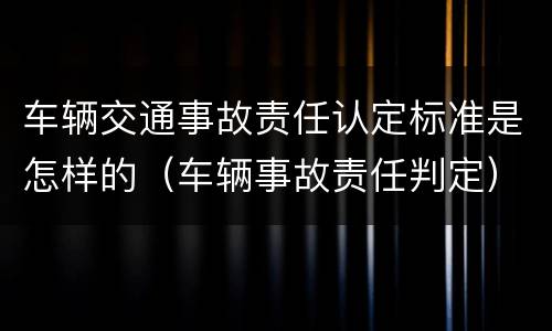 车辆交通事故责任认定标准是怎样的（车辆事故责任判定）