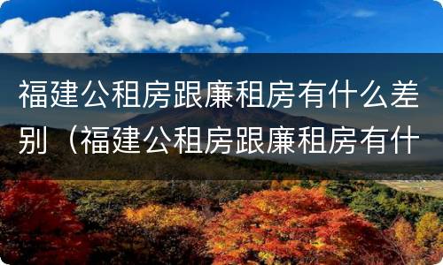 福建公租房跟廉租房有什么差别（福建公租房跟廉租房有什么差别吗）