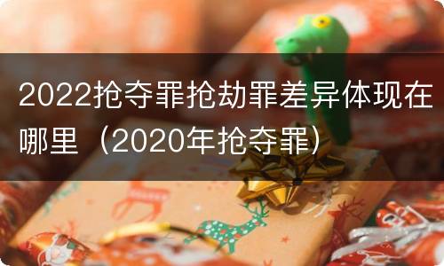 2022抢夺罪抢劫罪差异体现在哪里(2020年抢夺罪)