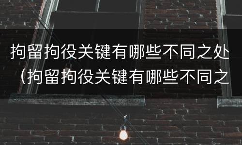 拘留拘役关键有哪些不同之处（拘留拘役关键有哪些不同之处和不足）