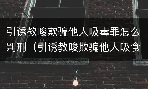 引诱教唆欺骗他人吸毒罪怎么判刑（引诱教唆欺骗他人吸食毒品最高处罚）