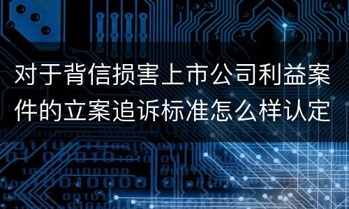 对于背信损害上市公司利益案件的立案追诉标准怎么样认定