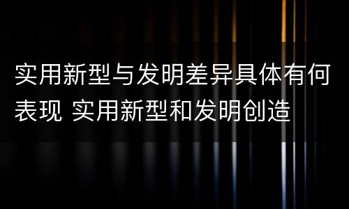 实用新型与发明差异具体有何表现 实用新型和发明创造