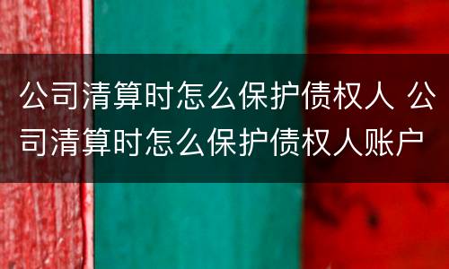 公司清算时怎么保护债权人 公司清算时怎么保护债权人账户