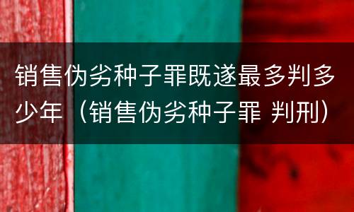 销售伪劣种子罪既遂最多判多少年（销售伪劣种子罪 判刑）