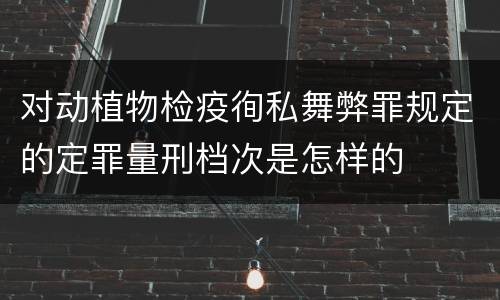 对动植物检疫徇私舞弊罪规定的定罪量刑档次是怎样的