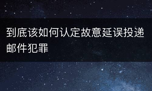 到底该如何认定故意延误投递邮件犯罪