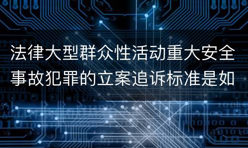 法律大型群众性活动重大安全事故犯罪的立案追诉标准是如何规定