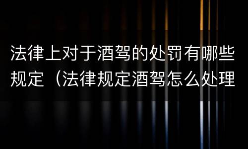法律上对于酒驾的处罚有哪些规定（法律规定酒驾怎么处理）
