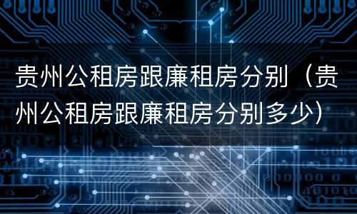 贵州公租房跟廉租房分别（贵州公租房跟廉租房分别多少）