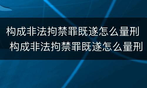 构成非法拘禁罪既遂怎么量刑 构成非法拘禁罪既遂怎么量刑的