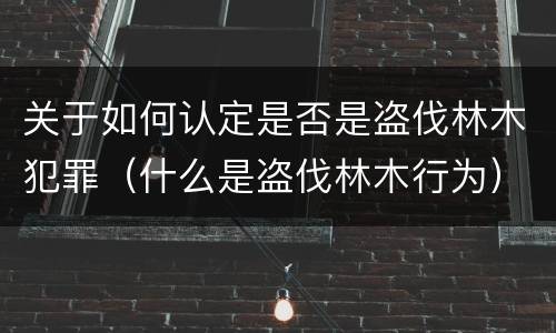 关于如何认定是否是盗伐林木犯罪（什么是盗伐林木行为）