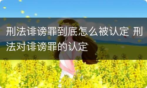 刑法诽谤罪到底怎么被认定 刑法对诽谤罪的认定