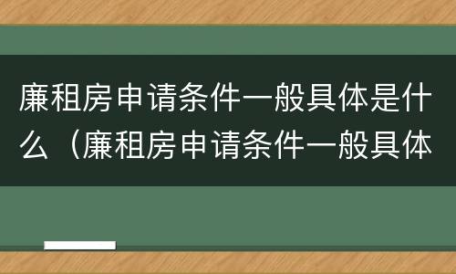 廉租房申请条件一般具体是什么（廉租房申请条件一般具体是什么内容）