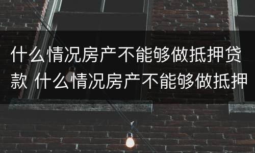 什么情况房产不能够做抵押贷款 什么情况房产不能够做抵押贷款呢