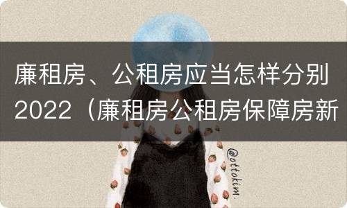 廉租房、公租房应当怎样分别2022（廉租房公租房保障房新政策）