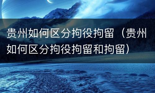 贵州如何区分拘役拘留（贵州如何区分拘役拘留和拘留）