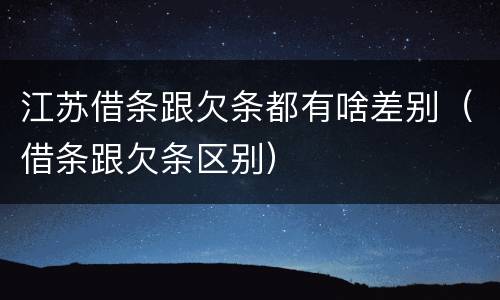 江苏借条跟欠条都有啥差别（借条跟欠条区别）