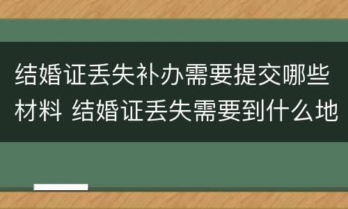 结婚证丢失补办需要提交哪些材料 结婚证丢失需要到什么地方补发