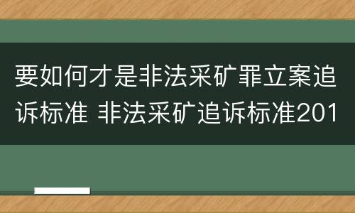 要如何才是非法采矿罪立案追诉标准 非法采矿追诉标准2012