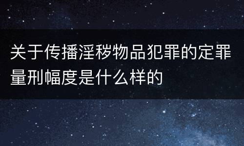 关于传播淫秽物品犯罪的定罪量刑幅度是什么样的
