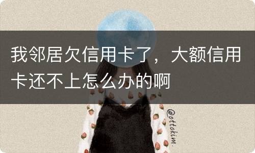 我邻居欠信用卡了，大额信用卡还不上怎么办的啊