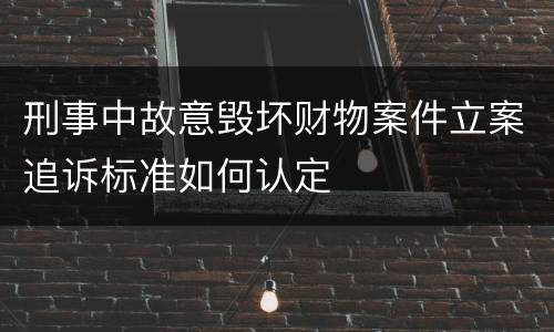 刑事中故意毁坏财物案件立案追诉标准如何认定