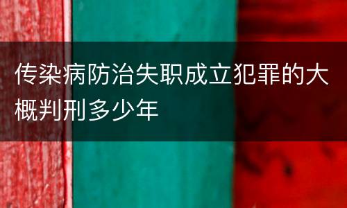传染病防治失职成立犯罪的大概判刑多少年