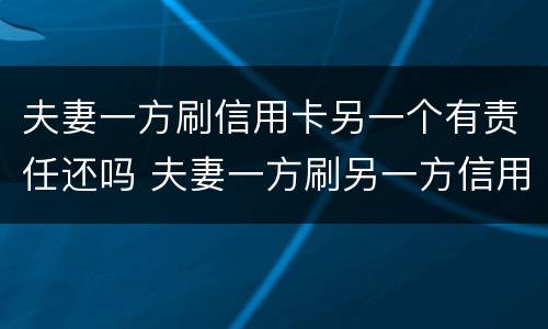 夫妻一方刷信用卡另一个有责任还吗 夫妻一方刷另一方信用卡